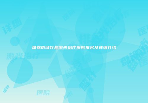 盘锦市缝针疤激光治疗医院排名及详细介绍