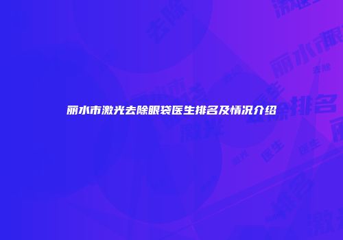 丽水市激光去除眼袋医生排名及情况介绍