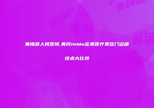 黄梅县人民医院,黄冈HiMe荟美医疗美容门诊部技术大比拼
