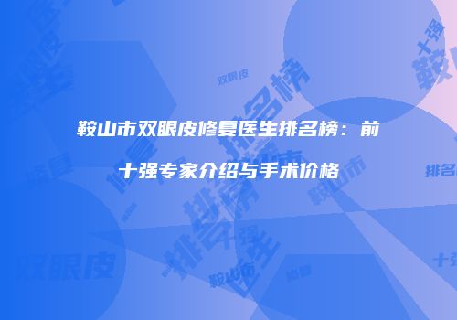 鞍山市双眼皮修复医生排名榜：前十强专家介绍与手术价格