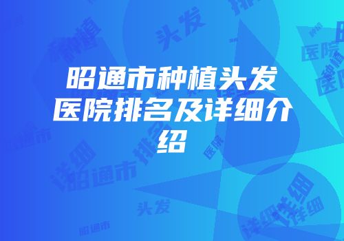 昭通市种植头发医院排名及详细介绍