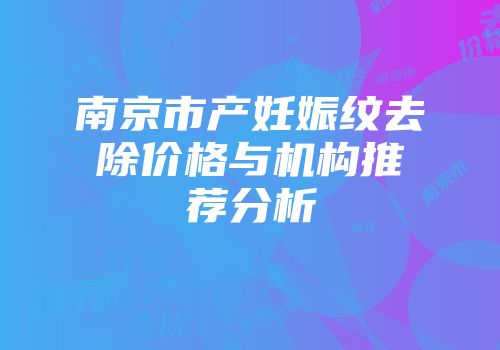 南京市产妊娠纹去除价格与机构推荐分析