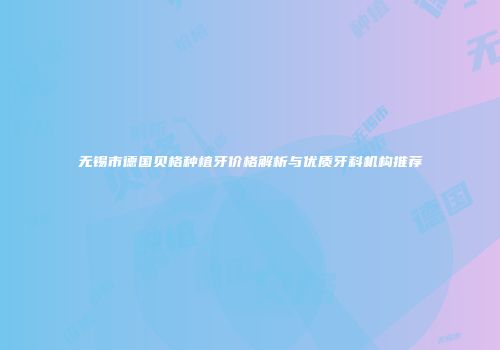 无锡市德国贝格种植牙价格解析与优质牙科机构推荐