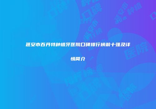 延安市百丹特种植牙医院口碑排行榜前十强及详情简介