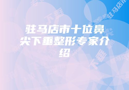 驻马店市十位鼻尖下垂整形专家介绍
