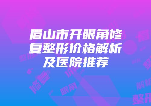眉山市开眼角修复整形价格解析及医院推荐