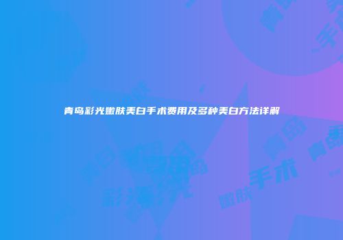 青岛彩光嫩肤美白手术费用及多种美白方法详解