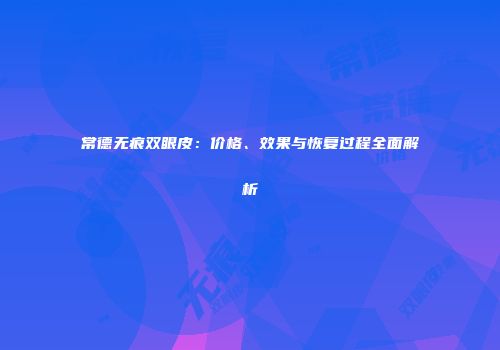 常德无痕双眼皮：价格、效果与恢复过程全面解析