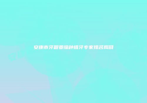 安康市牙龈萎缩种植牙专家排名揭晓