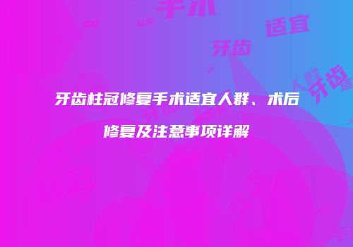 牙齿柱冠修复手术适宜人群、术后修复及注意事项详解