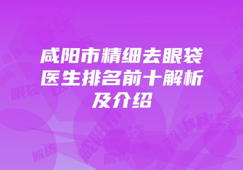 咸阳市精细去眼袋医生排名前十解析及介绍