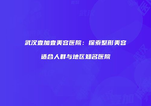 武汉壹加壹美容医院：探索整形美容适合人群与地区知名医院