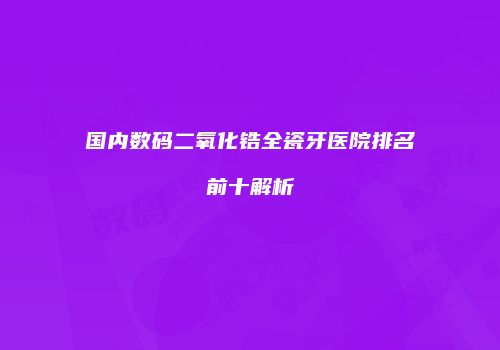 国内数码二氧化锆全瓷牙医院排名前十解析
