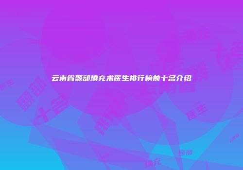 云南省颞部填充术医生排行榜前十名介绍