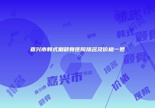 嘉兴市韩式磨颧骨医院排名及价格一览