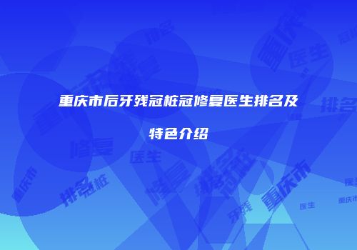 重庆市后牙残冠桩冠修复医生排名及特色介绍