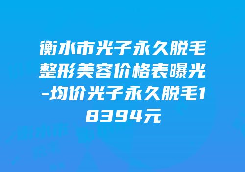 衡水市光子永久脱毛整形美容价格表曝光-均价光子永久脱毛18394元