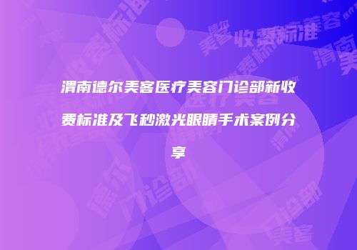 渭南德尔美客医疗美容门诊部新收费标准及飞秒激光眼睛手术案例分享