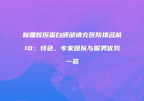 新疆胶原蛋白额部填充医院排名前10：特色、专家团队与服务优势一览