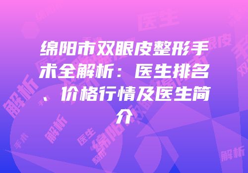 绵阳市双眼皮整形手术全解析：医生排名、价格行情及医生简介