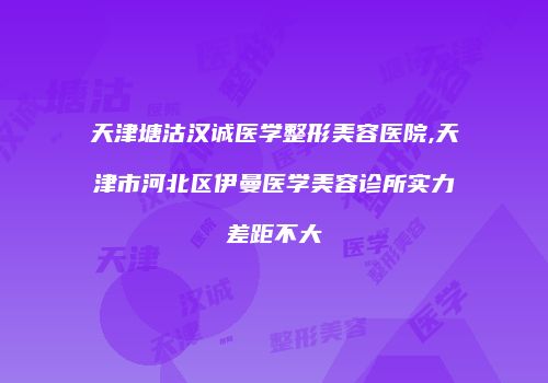 天津塘沽汉诚医学整形美容医院,天津市河北区伊曼医学美容诊所实力差距不大