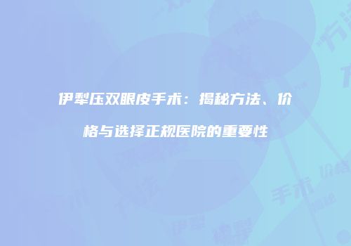 伊犁压双眼皮手术：揭秘方法、价格与选择正规医院的重要性