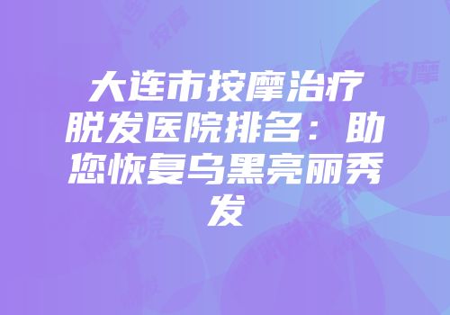 大连市按摩治疗脱发医院排名：助您恢复乌黑亮丽秀发
