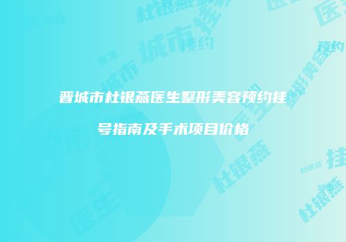 晋城市杜银燕医生整形美容预约挂号指南及手术项目价格