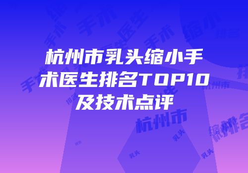 杭州市乳头缩小手术医生排名TOP10及技术点评