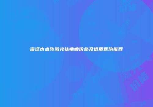 宿迁市点阵激光祛疤痕价格及优质医院推荐
