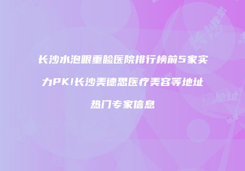 长沙水泡眼重睑医院排行榜前5家实力PK!长沙美德思医疗美容等地址热门专家信息