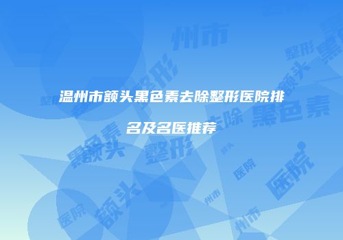 温州市额头黑色素去除整形医院排名及名医推荐