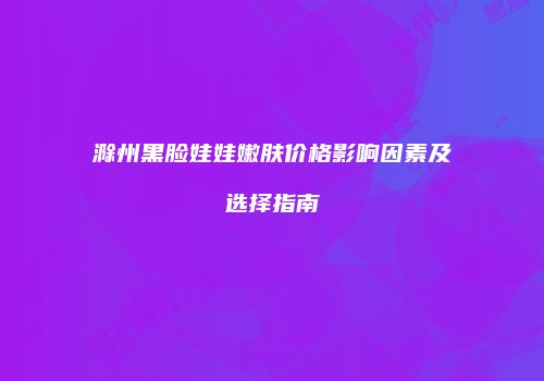 滁州黑脸娃娃嫩肤价格影响因素及选择指南