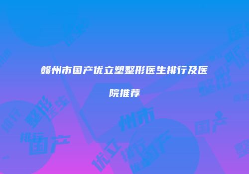 赣州市国产优立塑整形医生排行及医院推荐