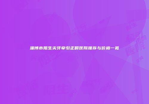 淄博市阻生尖牙牵引正畸医院推荐与价格一览