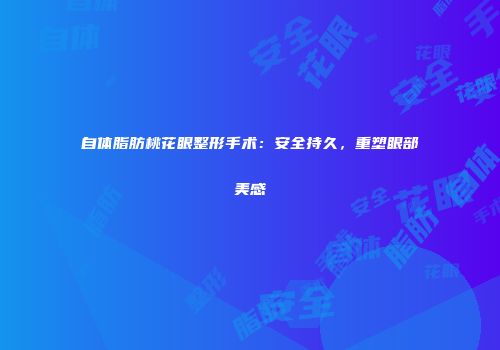 自体脂肪桃花眼整形手术：安全持久，重塑眼部美感