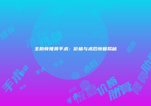 全肋骨隆鼻手术：价格与术后恢复揭秘