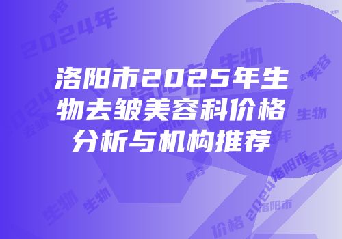洛阳市2025年生物去皱美容科价格分析与机构推荐