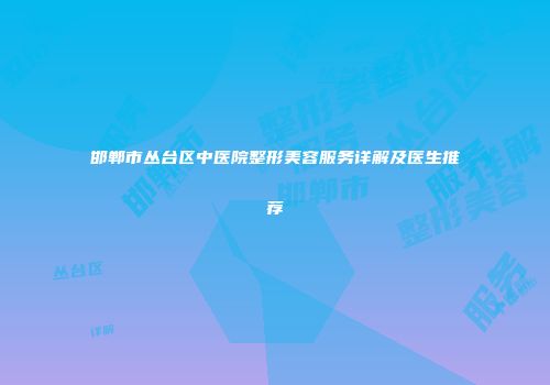 邯郸市丛台区中医院整形美容服务详解及医生推荐