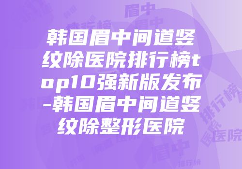 韩国眉中间道竖纹除医院排行榜top10强新版发布-韩国眉中间道竖纹除整形医院