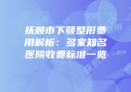 抚顺市下颚整形费用解析：多家知名医院收费标准一览