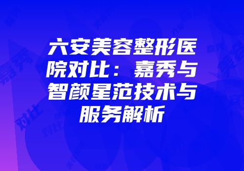 六安美容整形医院对比：嘉秀与智颜星范技术与服务解析