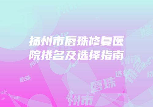 扬州市唇珠修复医院排名及选择指南