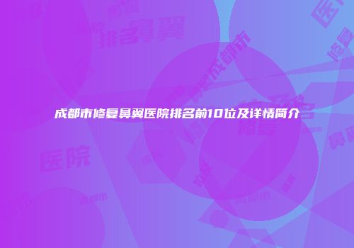 成都市修复鼻翼医院排名前10位及详情简介