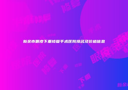 新余市眼皮下垂修复手术医院排名及价格信息