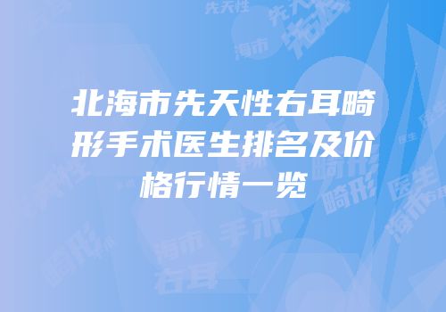 北海市先天性右耳畸形手术医生排名及价格行情一览