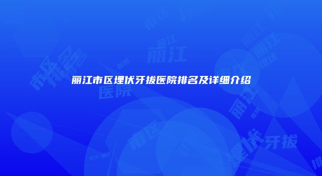 丽江市区埋伏牙拔医院排名及详细介绍
