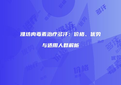 潍坊肉毒素治疗多汗：价格、优势与适用人群解析