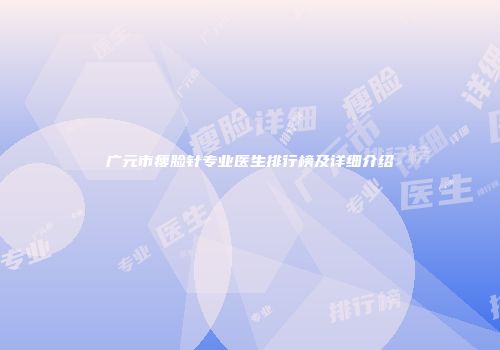 广元市瘦脸针专业医生排行榜及详细介绍