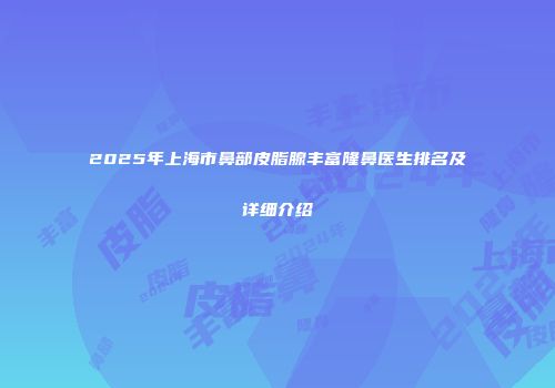 2025年上海市鼻部皮脂腺丰富隆鼻医生排名及详细介绍